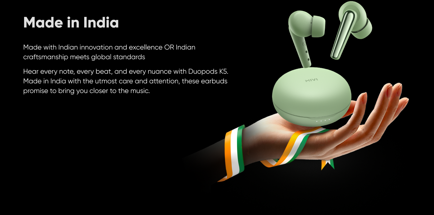 Made in India  
Made with Indian innovation and excellence OR Indian craftsmanship meets global standards Hear every note, every beat, and every nuance with Duopods KS. Made in India with the utmost care and attention, these earbuds promise to bring you closer to the music.