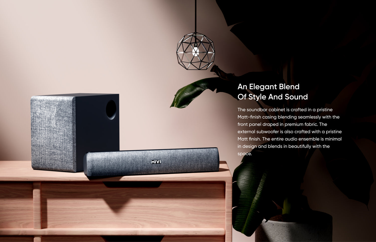An Elegant Blend of Style and Sound
The soundbar cabinet is crafted in a pristine Matt-finish casing blending seamlessly with the front panel draped in premium fabric. The external subwoofer is also crafted with a pristine Matt finish. The entire audio ensemble is minimal in design and blends in beautifully with the space.