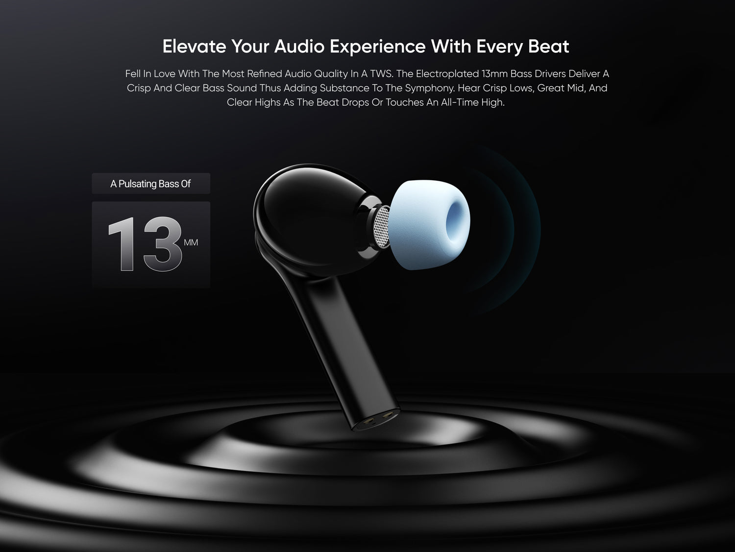 Elevate Your Audio Experience With Every Beat
Fell In Love With The Most Refined Audio Quality In A TWS. The Electroplated 13mm Bass Drivers Deliver A Crisp And Clear Bass Sound Thus Adding Substance To The Symphony. Hear Crisp Lows, Great Mid, And Clear Highs As The Beat Drops Or Touches An All-Time High. A Pulsating Bass Of 13MM