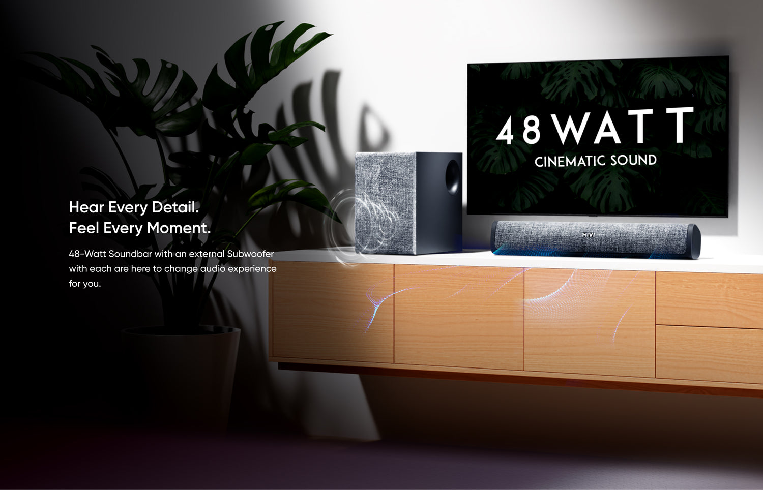 Hear Every Detail. Feel Every Moment. 48-Watt Soundbar with an external Subwoofer with each are here to change audio experience for you.