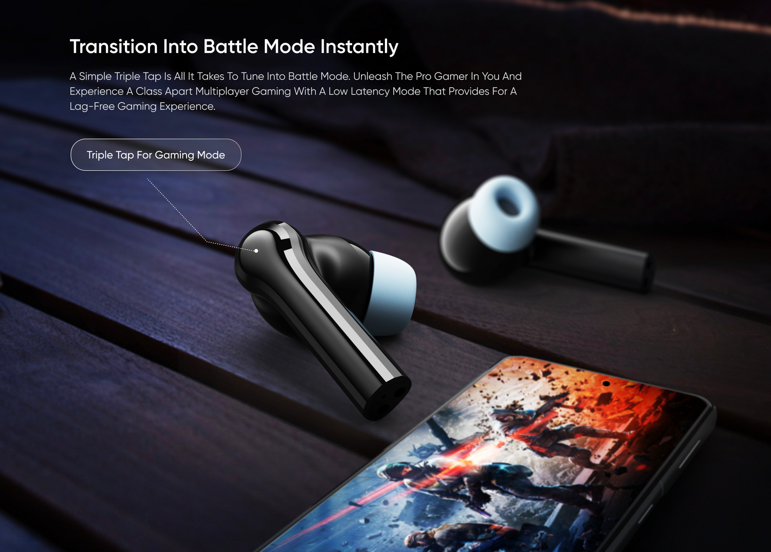 Transition Into Battle Mode Instantly
A Simple Triple Tap Is All It Takes To Tune Into Battle Mode. Unleash The Pro Gamer In You And Experience A Class Apart Multiplayer Gaming With A Low Latency Mode That Provides For A Lag-Free Gaming Experience.
Triple Tap For Gaming Mode.