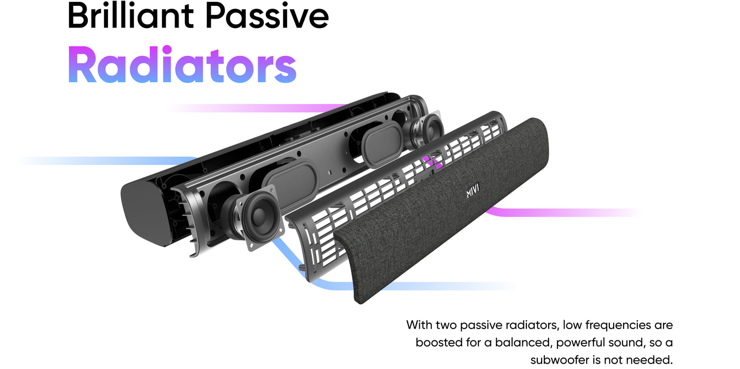 Brilliant Passive Radiators - With two passive radiators, low frequencies are boosted for a balanced, powerful sound, so a subwoofer is not needed.